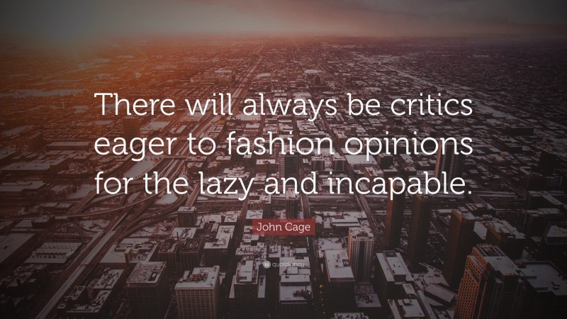 John Cage Quote: “There will always be critics eager to fashion opinions for the lazy and incapable.”