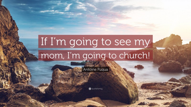 Antoine Fuqua Quote: “If I’m going to see my mom, I’m going to church!”