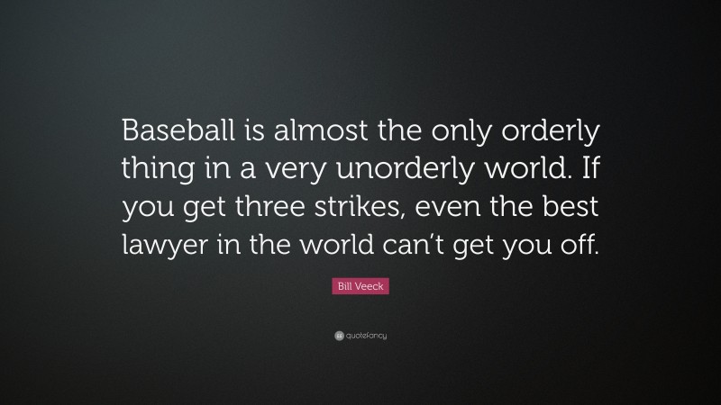 Bill Veeck Quote: “Baseball is almost the only orderly thing in a very unorderly world. If you get three strikes, even the best lawyer in the world can’t get you off.”