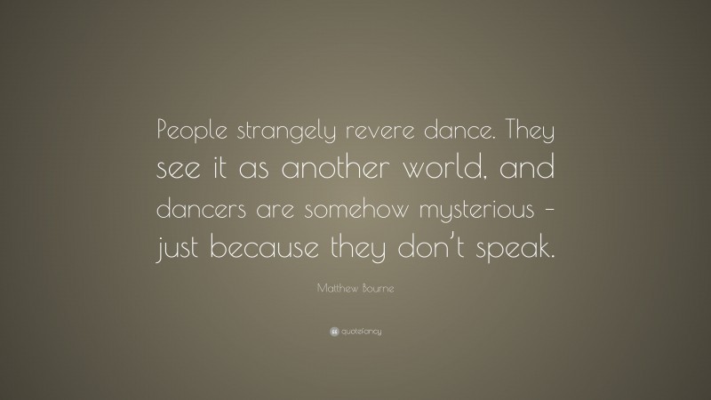 Matthew Bourne Quote: “People strangely revere dance. They see it as another world, and dancers are somehow mysterious – just because they don’t speak.”