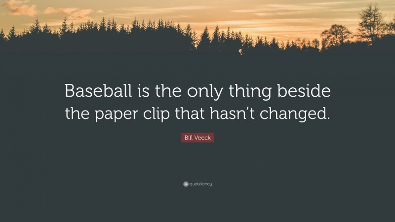 Bill Veeck Quote: “Baseball is the only thing beside the paper clip that hasn’t changed.”