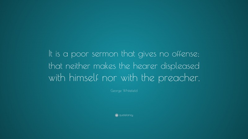 George Whitefield Quote: “It is a poor sermon that gives no offense; that neither makes the hearer displeased with himself nor with the preacher.”