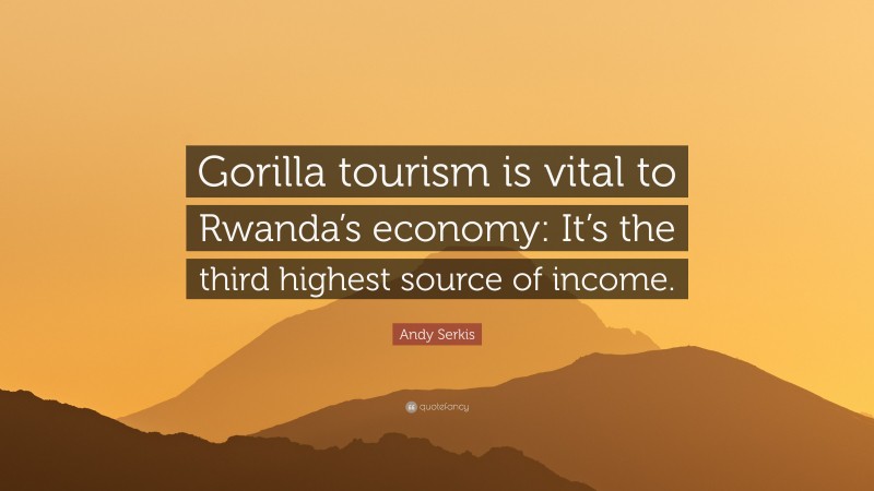 Andy Serkis Quote: “Gorilla tourism is vital to Rwanda’s economy: It’s the third highest source of income.”