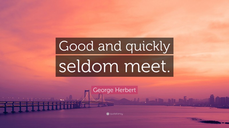 George Herbert Quote: “Good and quickly seldom meet.”