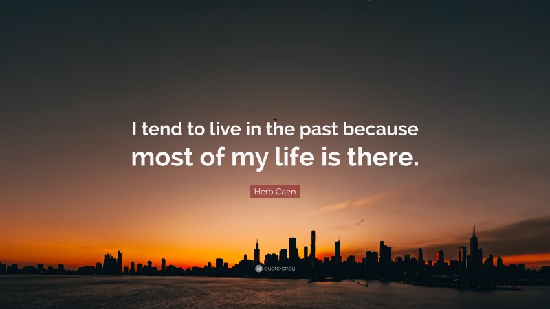 Herb Caen Quote: “I tend to live in the past because most of my life is there.”