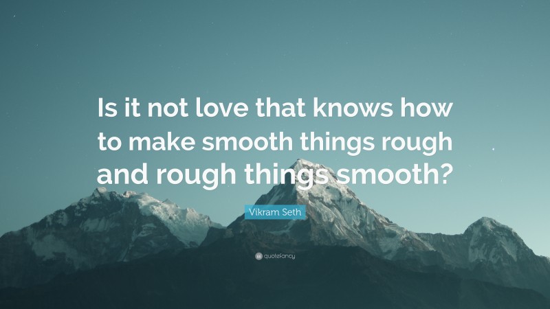 Vikram Seth Quote: “Is it not love that knows how to make smooth things rough and rough things smooth?”