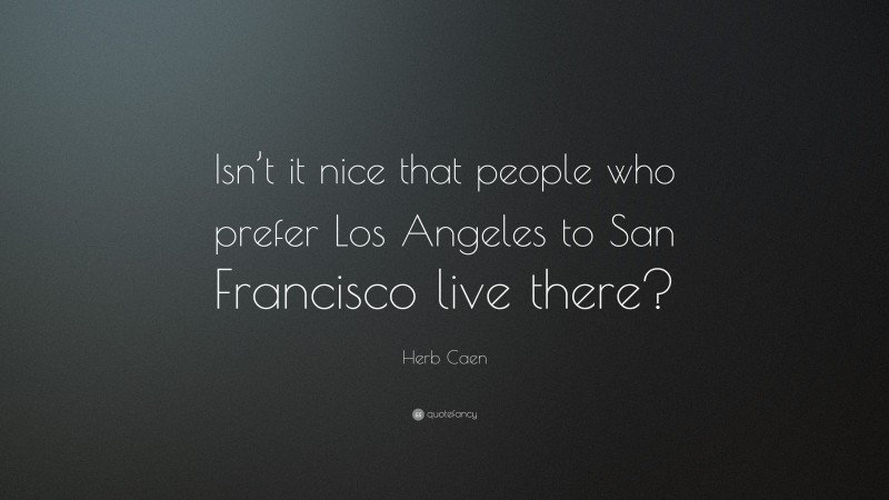 Herb Caen Quote: “Isn’t it nice that people who prefer Los Angeles to San Francisco live there?”