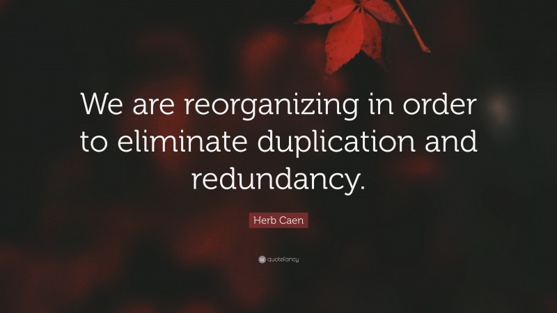 Herb Caen Quote: “We are reorganizing in order to eliminate duplication and redundancy.”