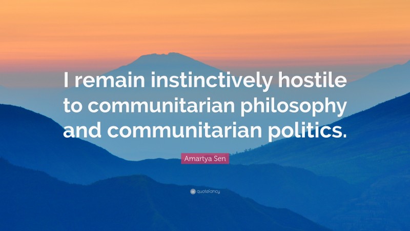 Amartya Sen Quote: “I remain instinctively hostile to communitarian philosophy and communitarian politics.”