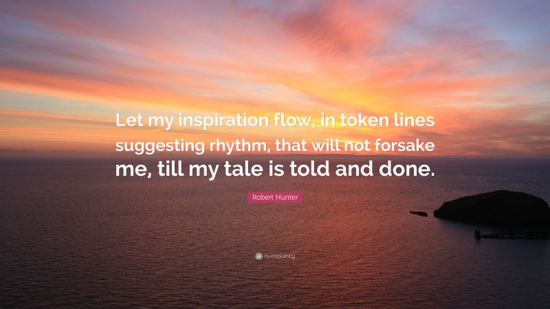 Robert Hunter Quote: “Let my inspiration flow, in token lines suggesting rhythm, that will not forsake me, till my tale is told and done.”