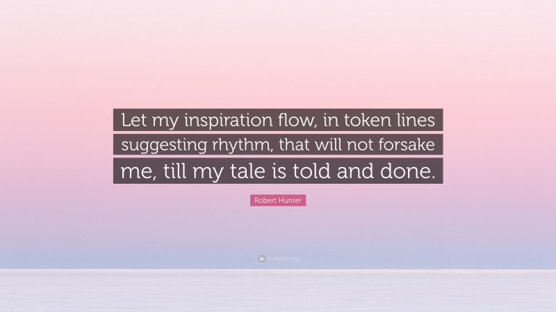 Robert Hunter Quote: “Let my inspiration flow, in token lines suggesting rhythm, that will not forsake me, till my tale is told and done.”