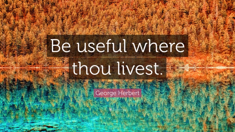 George Herbert Quote: “Be useful where thou livest.”