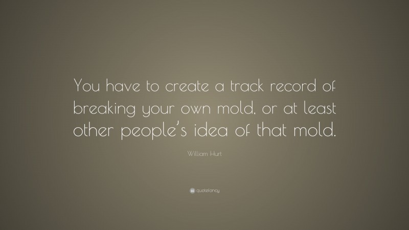 William Hurt Quote: “You have to create a track record of breaking your own mold, or at least other people’s idea of that mold.”