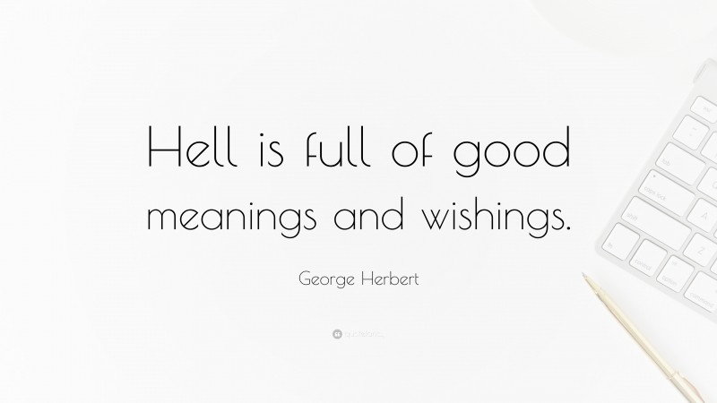 George Herbert Quote: “Hell is full of good meanings and wishings.”