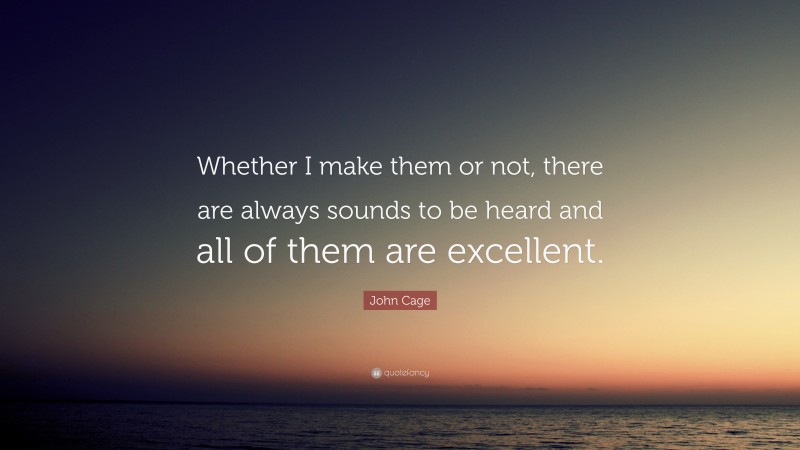 John Cage Quote: “Whether I make them or not, there are always sounds to be heard and all of them are excellent.”