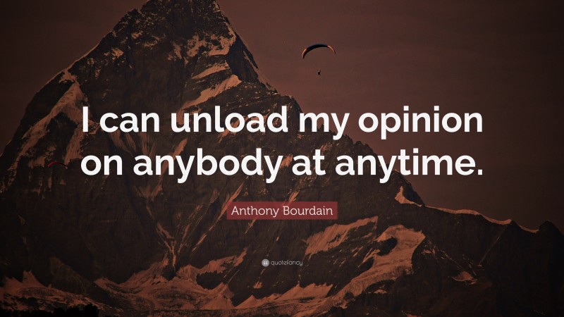 Anthony Bourdain Quote: “I can unload my opinion on anybody at anytime.”