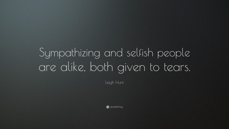 Leigh Hunt Quote: “Sympathizing and selfish people are alike, both given to tears.”