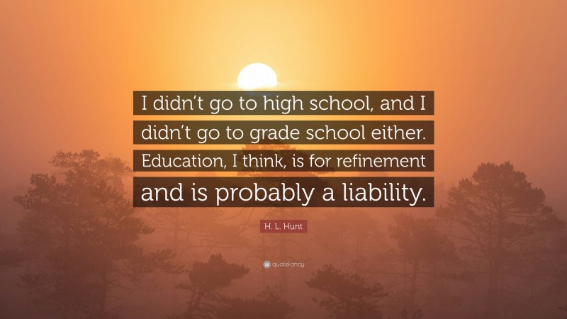 H. L. Hunt Quote: “I didn’t go to high school, and I didn’t go to grade school either. Education, I think, is for refinement and is probably a liability.”