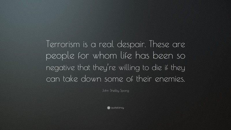 John Shelby Spong Quote: “Terrorism is a real despair. These are people for whom life has been so negative that they’re willing to die if they can take down some of their enemies.”