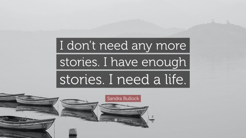 Sandra Bullock Quote: “I don’t need any more stories. I have enough stories. I need a life.”
