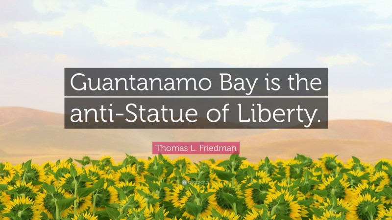 Thomas L. Friedman Quote: “Guantanamo Bay is the anti-Statue of Liberty.”