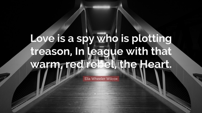 Ella Wheeler Wilcox Quote: “Love is a spy who is plotting treason, In league with that warm, red rebel, the Heart.”