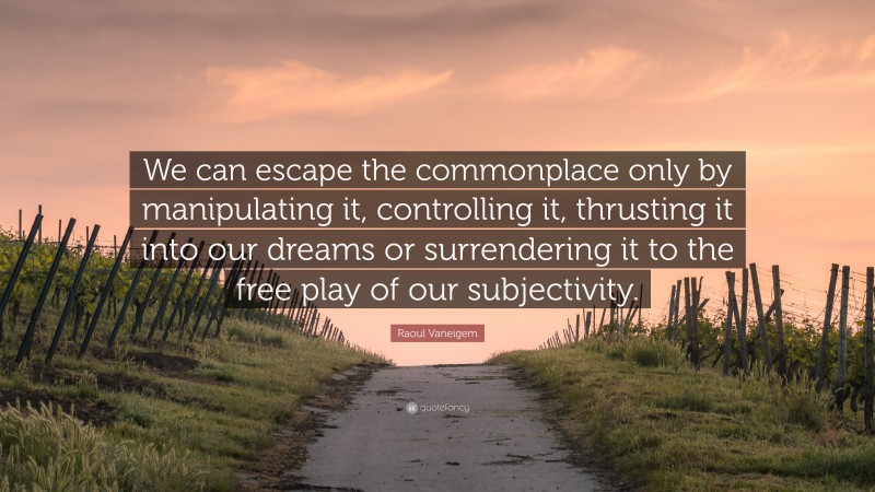 Raoul Vaneigem Quote: “We can escape the commonplace only by manipulating it, controlling it, thrusting it into our dreams or surrendering it to the free play of our subjectivity.”