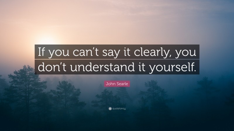 John Searle Quote: “If you can’t say it clearly, you don’t understand it yourself.”