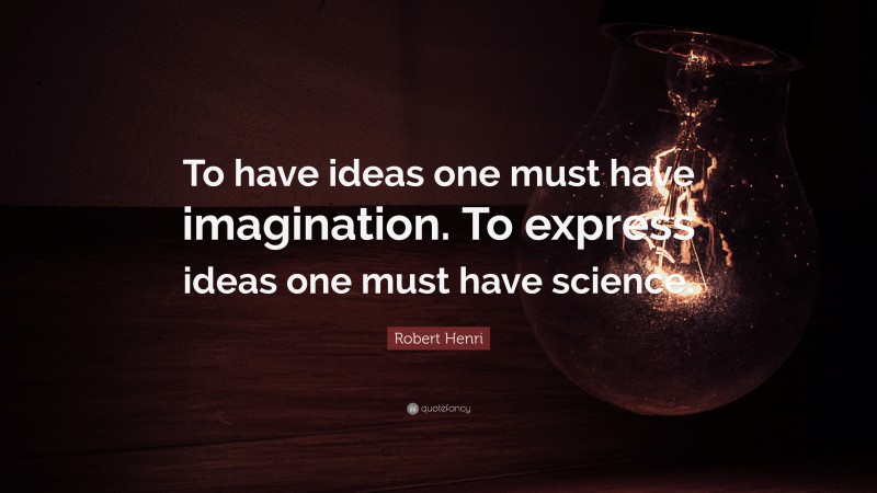 Robert Henri Quote: “To have ideas one must have imagination. To express ideas one must have science.”