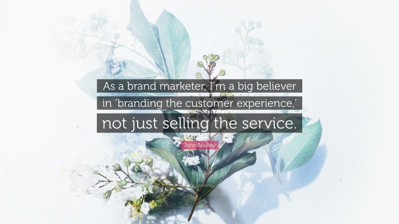 John Sculley Quote: “As a brand marketer, I’m a big believer in ‘branding the customer experience,’ not just selling the service.”