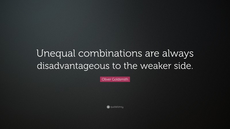 Oliver Goldsmith Quote: “Unequal combinations are always disadvantageous to the weaker side.”