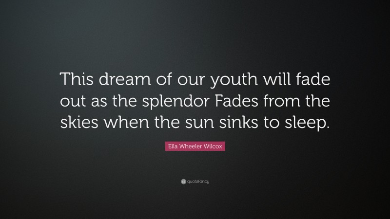 Ella Wheeler Wilcox Quote: “This dream of our youth will fade out as the splendor Fades from the skies when the sun sinks to sleep.”