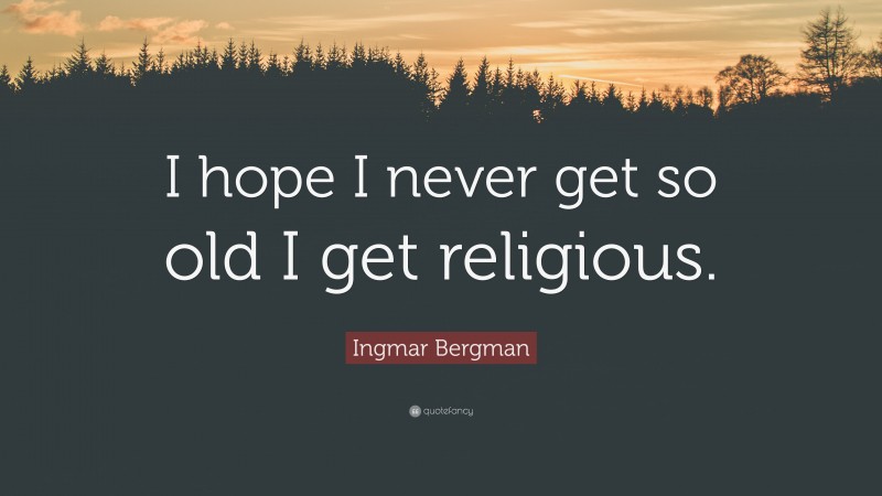 Ingmar Bergman Quote: “I hope I never get so old I get religious.”