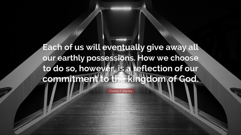 Charles F. Stanley Quote: “Each of us will eventually give away all our earthly possessions. How we choose to do so, however, is a reflection of our commitment to the kingdom of God.”