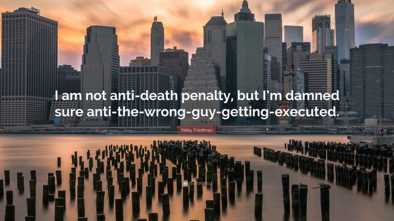 Kinky Friedman Quote: “I am not anti-death penalty, but I’m damned sure anti-the-wrong-guy-getting-executed.”