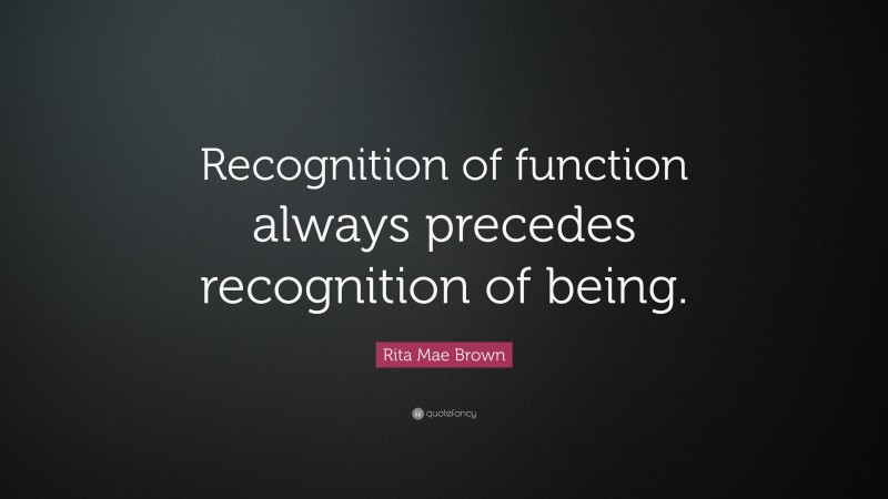 Rita Mae Brown Quote: “Recognition of function always precedes recognition of being.”