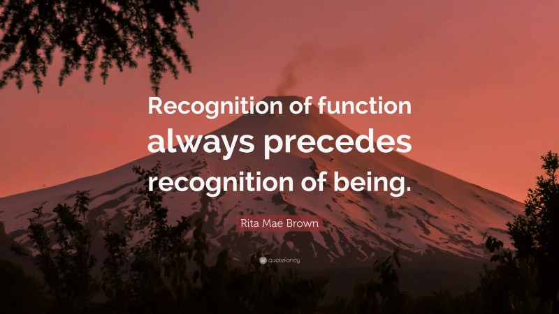 Rita Mae Brown Quote: “Recognition of function always precedes recognition of being.”