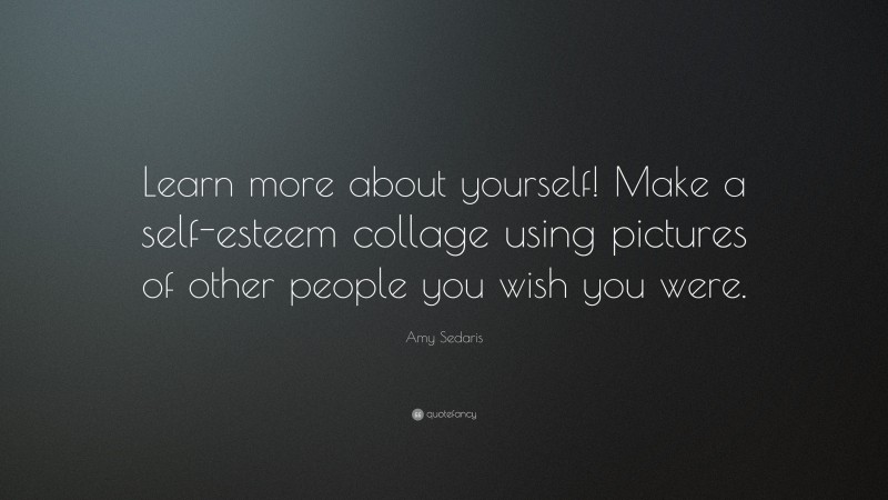 Amy Sedaris Quote: “Learn more about yourself! Make a self-esteem collage using pictures of other people you wish you were.”