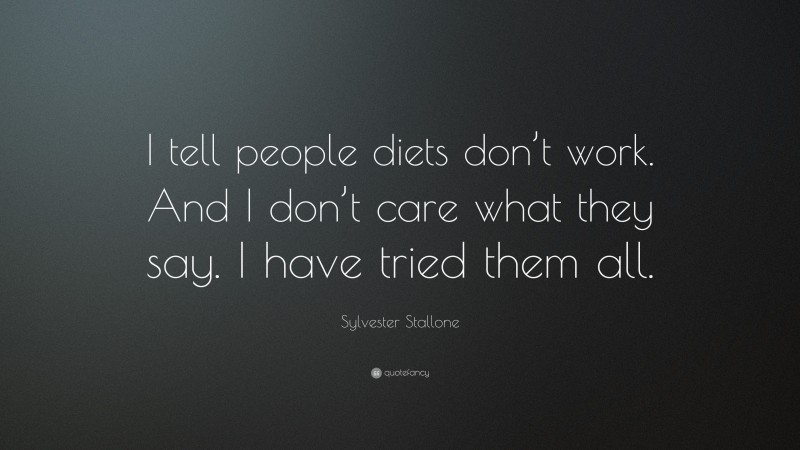 Sylvester Stallone Quote: “I tell people diets don’t work. And I don’t care what they say. I have tried them all.”