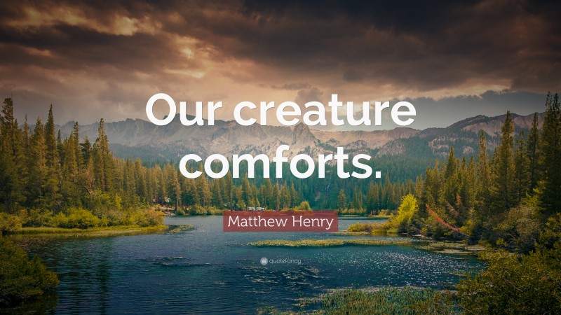 Matthew Henry Quote: “Our creature comforts.”