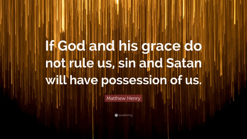 Matthew Henry Quote: “If God and his grace do not rule us, sin and Satan will have possession of us.”