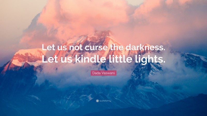 Dada Vaswani Quote: “Let us not curse the darkness. Let us kindle little lights.”