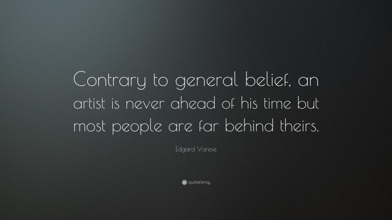 Edgard Varese Quote: “Contrary to general belief, an artist is never ahead of his time but most people are far behind theirs.”