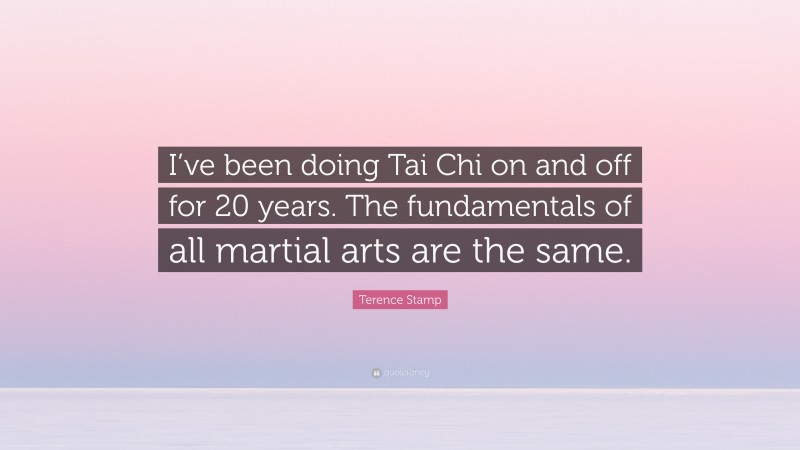 Terence Stamp Quote: “I’ve been doing Tai Chi on and off for 20 years. The fundamentals of all martial arts are the same.”