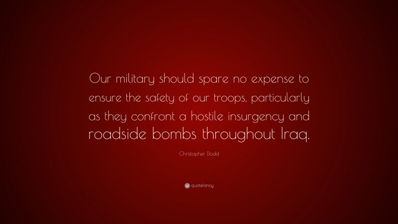Christopher Dodd Quote: “Our military should spare no expense to ensure the safety of our troops, particularly as they confront a hostile insurgency and roadside bombs throughout Iraq.”