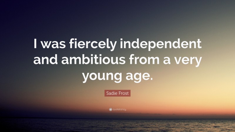 Sadie Frost Quote: “I was fiercely independent and ambitious from a very young age.”