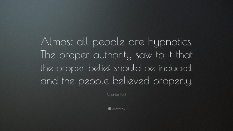 Charles Fort Quote: “Almost all people are hypnotics. The proper authority saw to it that the proper belief should be induced, and the people believed properly.”