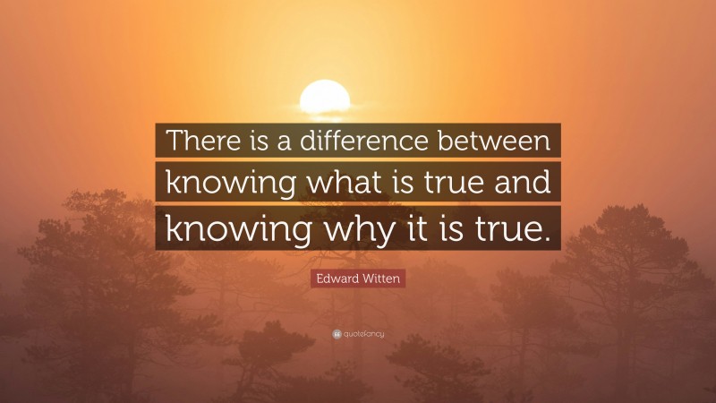 Edward Witten Quote: “There is a difference between knowing what is true and knowing why it is true.”
