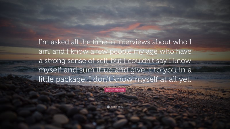 Kristen Stewart Quote: “I’m asked all the time in interviews about who I am, and I know a few people my age who have a strong sense of self, but I couldn’t say I know myself and sum it up and give it to you in a little package. I don’t know myself at all yet.”