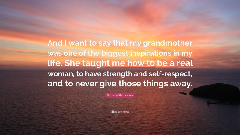 Reese Witherspoon Quote: “And I want to say that my grandmother was one of the biggest inspirations in my life. She taught me how to be a real woman, to have strength and self-respect, and to never give those things away.”